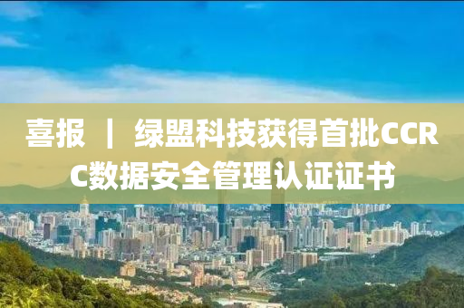 喜報(bào) ｜ 綠盟科技獲得首批CCRC數(shù)據(jù)安全管理認(rèn)證證書