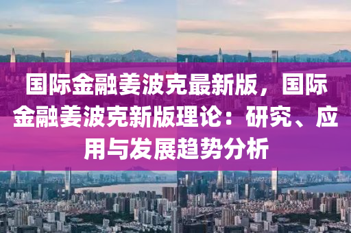 國際金融姜波克最新版，國際金融姜波克新版理論：研究、應用與發(fā)展趨勢分析