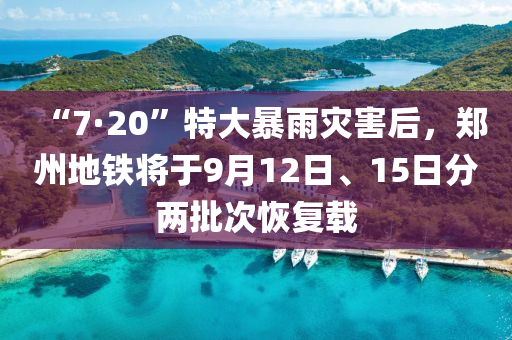 “7·20”特大暴雨災(zāi)害后，鄭州地鐵將于9月12日、15日分兩批次恢復(fù)載