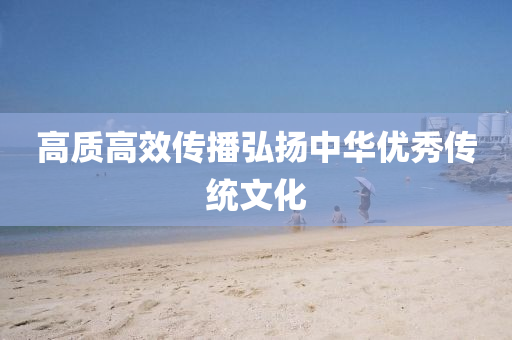 高質(zhì)高效傳播弘揚(yáng)中華優(yōu)秀傳統(tǒng)文化