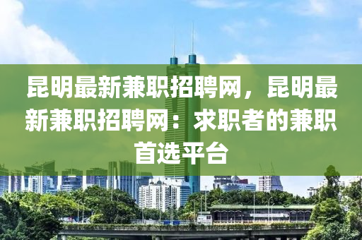 昆明最新兼職招聘網(wǎng)，昆明最新兼職招聘網(wǎng)：求職者的兼職首選平臺