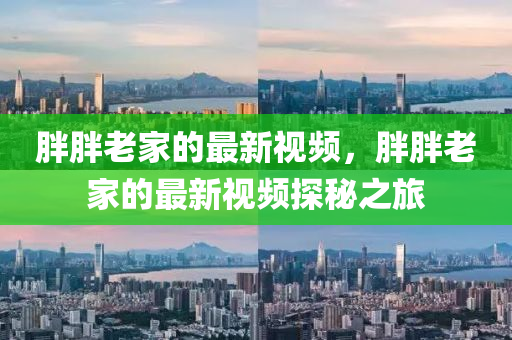 胖胖老家的最新視頻，胖胖老家的最新視頻探秘之旅