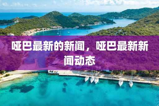 啞巴最新的新聞，啞巴最新新聞動態(tài)