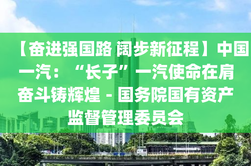 【奮進強國路 闊步新征程】中國一汽：“長子”一汽使命在肩奮斗鑄輝煌－國務院國有資產(chǎn)監(jiān)督管理委員會