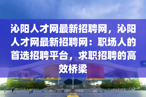 沁陽人才網(wǎng)最新招聘網(wǎng)，沁陽人才網(wǎng)最新招聘網(wǎng)：職場人的首選招聘平臺，求職招聘的高效橋梁