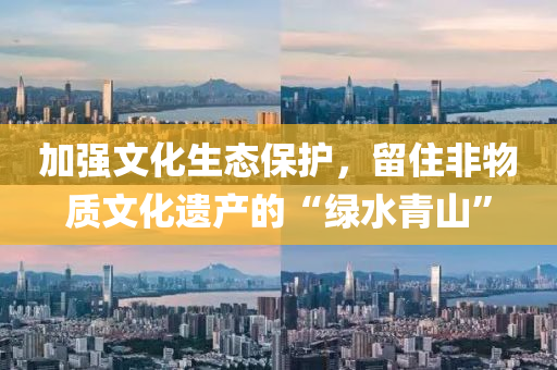 加強(qiáng)文化生態(tài)保護(hù)，留住非物質(zhì)文化遺產(chǎn)的“綠水青山”