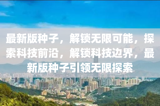 最新版種子，解鎖無限可能，探索科技前沿，解鎖科技邊界，最新版種子引領(lǐng)無限探索