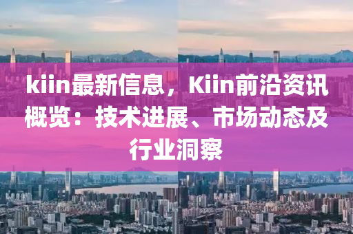 kiin最新信息，Kiin前沿資訊概覽：技術(shù)進(jìn)展、市場動態(tài)及行業(yè)洞察