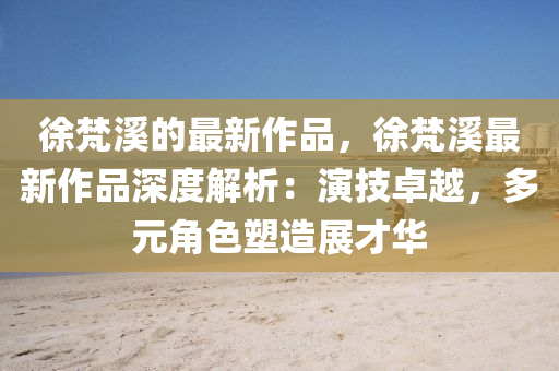 徐梵溪的最新作品，徐梵溪最新作品深度解析：演技卓越，多元角色塑造展才華