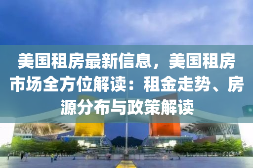 美國租房最新信息，美國租房市場全方位解讀：租金走勢、房源分布與政策解讀