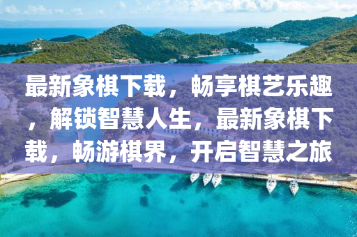 最新象棋下載，暢享棋藝樂趣，解鎖智慧人生，最新象棋下載，暢游棋界，開啟智慧之旅