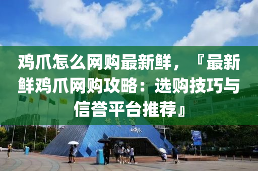 雞爪怎么網(wǎng)購最新鮮，『最新鮮雞爪網(wǎng)購攻略：選購技巧與信譽平臺推薦』