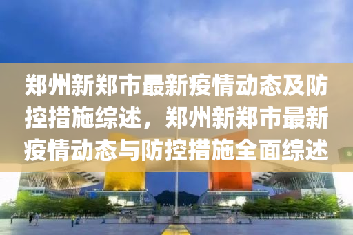鄭州新鄭市最新疫情動態(tài)及防控措施綜述，鄭州新鄭市最新疫情動態(tài)與防控措施全面綜述