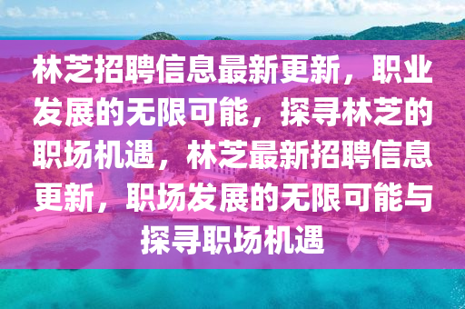 林芝招聘信息最新更新，職業(yè)發(fā)展的無限可能，探尋林芝的職場機(jī)遇，林芝最新招聘信息更新，職場發(fā)展的無限可能與探尋職場機(jī)遇