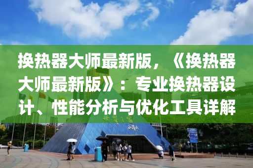 換熱器大師最新版，《換熱器大師最新版》：專業(yè)換熱器設(shè)計(jì)、性能分析與優(yōu)化工具詳解