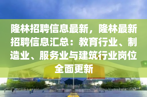 隆林招聘信息最新，隆林最新招聘信息匯總：教育行業(yè)、制造業(yè)、服務(wù)業(yè)與建筑行業(yè)崗位全面更新