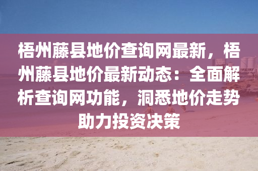 梧州藤縣地價查詢網(wǎng)最新，梧州藤縣地價最新動態(tài)：全面解析查詢網(wǎng)功能，洞悉地價走勢助力投資決策