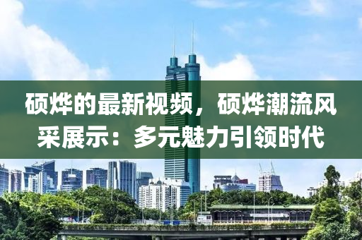 碩燁的最新視頻，碩燁潮流風(fēng)采展示：多元魅力引領(lǐng)時(shí)代
