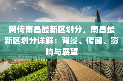 網(wǎng)傳南昌最新區(qū)劃分，南昌最新區(qū)劃分詳解：背景、傳聞、影響與展望