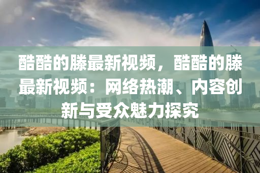酷酷的滕最新視頻，酷酷的滕最新視頻：網(wǎng)絡(luò)熱潮、內(nèi)容創(chuàng)新與受眾魅力探究