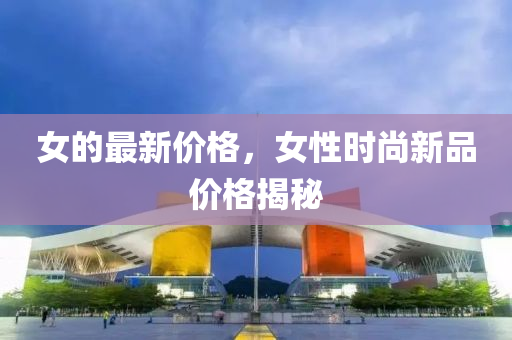 女的最新價(jià)格，女性時(shí)尚新品價(jià)格揭秘
