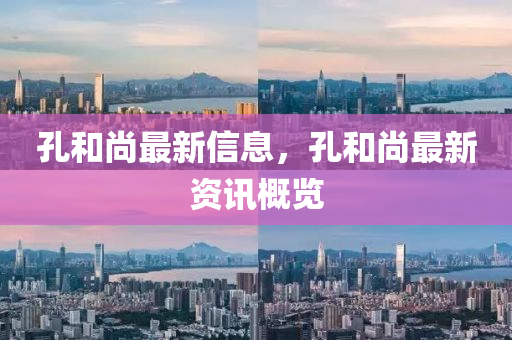 孔和尚最新信息，孔和尚最新資訊概覽