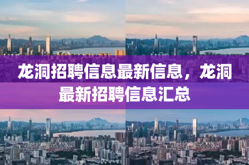 龍洞招聘信息最新信息，龍洞最新招聘信息匯總