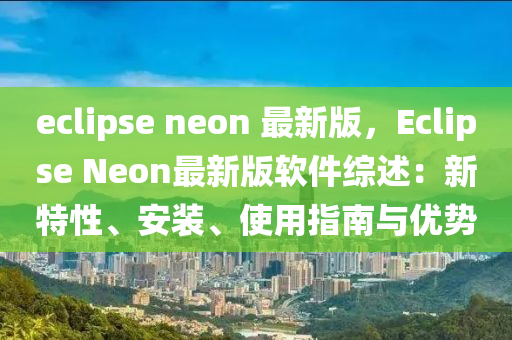 eclipse neon 最新版，Eclipse Neon最新版軟件綜述：新特性、安裝、使用指南與優(yōu)勢(shì)