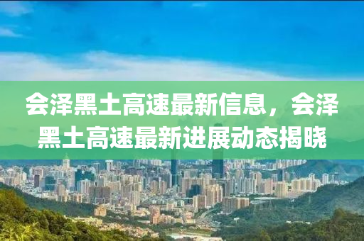 會(huì)澤黑土高速最新信息，會(huì)澤黑土高速最新進(jìn)展動(dòng)態(tài)揭曉