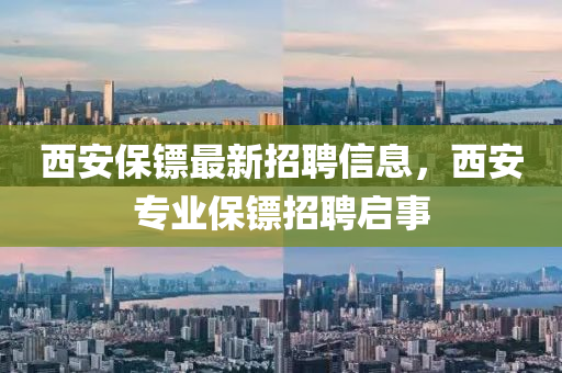 西安保鏢最新招聘信息，西安專業(yè)保鏢招聘啟事