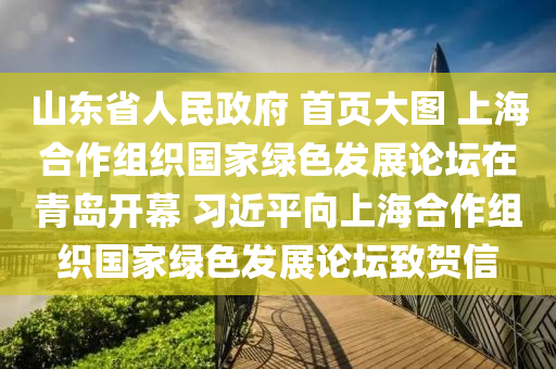 山東省人民政府 首頁大圖 上海合作組織國家綠色發(fā)展論壇在青島開幕 習(xí)近平向上海合作組織國家綠色發(fā)展論壇致賀信