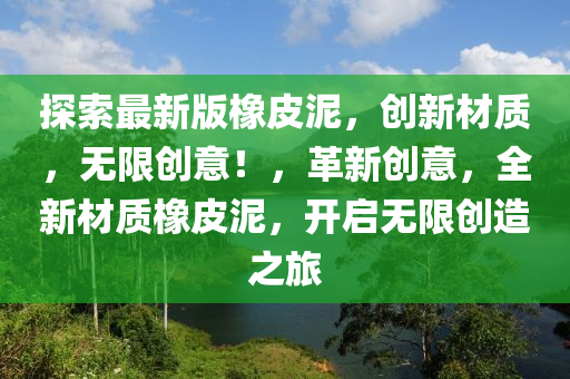 探索最新版橡皮泥，創(chuàng)新材質(zhì)，無(wú)限創(chuàng)意！，革新創(chuàng)意，全新材質(zhì)橡皮泥，開啟無(wú)限創(chuàng)造之旅
