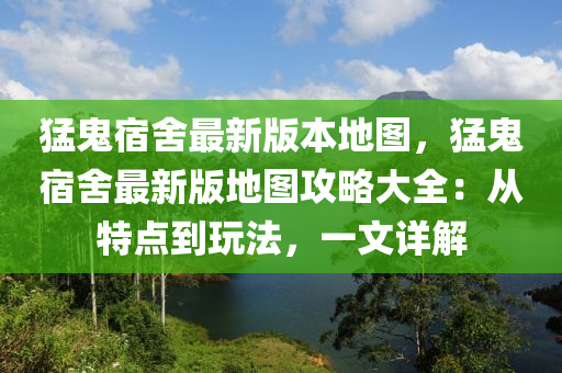 猛鬼宿舍最新版本地圖，猛鬼宿舍最新版地圖攻略大全：從特點到玩法，一文詳解