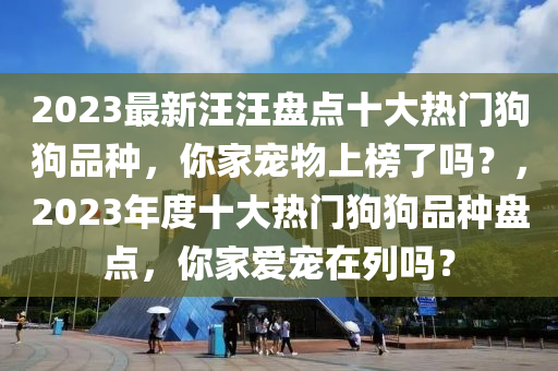 2023最新汪汪盤點十大熱門狗狗品種，你家寵物上榜了嗎？，2023年度十大熱門狗狗品種盤點，你家愛寵在列嗎？