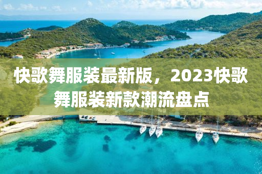 快歌舞服裝最新版，2023快歌舞服裝新款潮流盤點(diǎn)