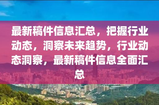 最新稿件信息匯總，把握行業(yè)動態(tài)，洞察未來趨勢，行業(yè)動態(tài)洞察，最新稿件信息全面匯總
