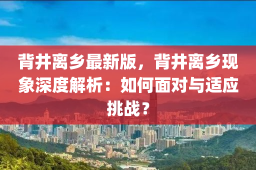 背井離鄉(xiāng)最新版，背井離鄉(xiāng)現(xiàn)象深度解析：如何面對與適應(yīng)挑戰(zhàn)？