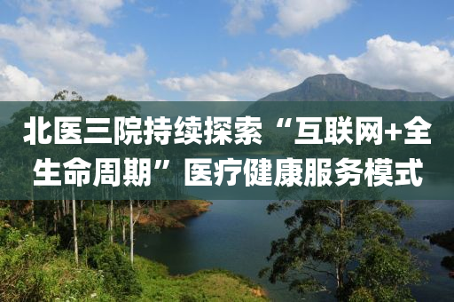 北醫(yī)三院持續(xù)探索“互聯(lián)網(wǎng)+全生命周期”醫(yī)療健康服務(wù)模式