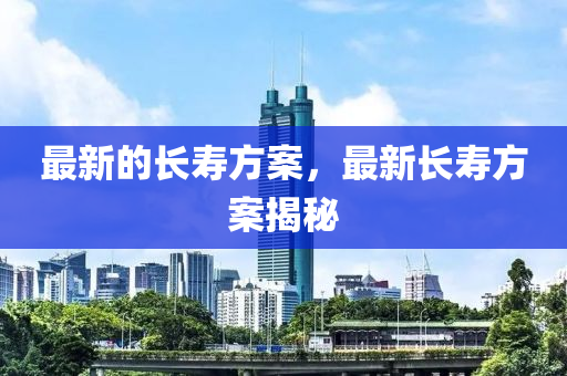 最新的長壽方案，最新長壽方案揭秘