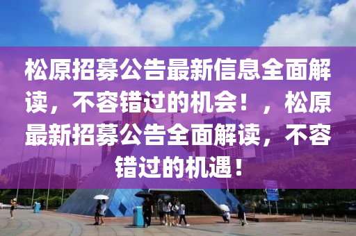松原招募公告最新信息全面解讀，不容錯(cuò)過的機(jī)會(huì)！，松原最新招募公告全面解讀，不容錯(cuò)過的機(jī)遇！