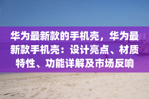 華為最新款的手機(jī)殼，華為最新款手機(jī)殼：設(shè)計(jì)亮點(diǎn)、材質(zhì)特性、功能詳解及市場反響