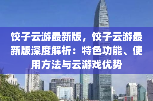 餃子云游最新版，餃子云游最新版深度解析：特色功能、使用方法與云游戲優(yōu)勢
