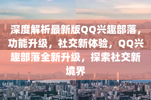 深度解析最新版QQ興趣部落，功能升級，社交新體驗(yàn)，QQ興趣部落全新升級，探索社交新境界
