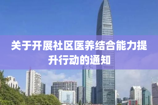 關(guān)于開展社區(qū)醫(yī)養(yǎng)結(jié)合能力提升行動的通知