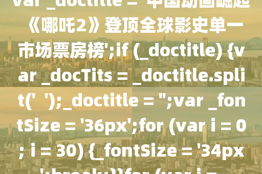 var _doctitle = '中國動(dòng)畫崛起 《哪吒2》登頂全球影史單一市場(chǎng)票房榜';if (_doctitle) {var _docTits = _doctitle.split('  ');_doctitle = '';var _fontSize = '36px';for (var i = 0; i = 30) {_fontSize = '34px';break;}}for (var i = 