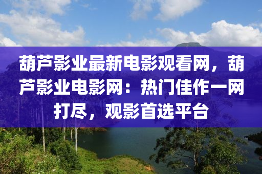 葫蘆影業(yè)最新電影觀看網(wǎng)，葫蘆影業(yè)電影網(wǎng)：熱門佳作一網(wǎng)打盡，觀影首選平臺(tái)