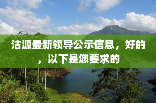 沽源最新領(lǐng)導(dǎo)公示信息，好的，以下是您要求的