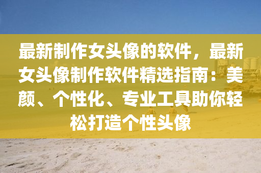 最新制作女頭像的軟件，最新女頭像制作軟件精選指南：美顏、個(gè)性化、專業(yè)工具助你輕松打造個(gè)性頭像