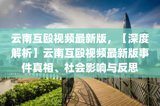 云南互毆視頻最新版，【深度解析】云南互毆視頻最新版事件真相、社會(huì)影響與反思