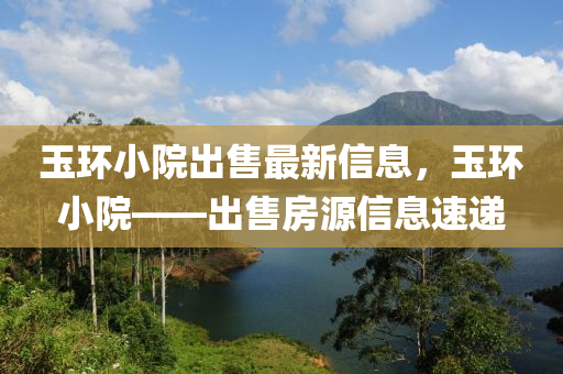 玉環(huán)小院出售最新信息，玉環(huán)小院——出售房源信息速遞